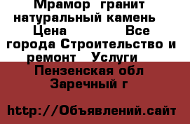 Мрамор, гранит, натуральный камень! › Цена ­ 10 000 - Все города Строительство и ремонт » Услуги   . Пензенская обл.,Заречный г.